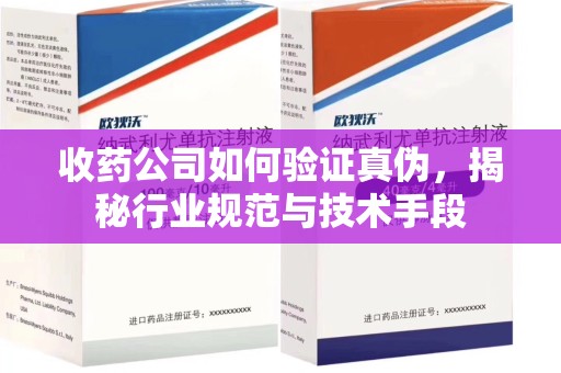沧州收药公司如何验证真伪，揭秘行业规范与技术手段