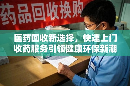 沧州医药回收新选择，快速上门收药服务引领健康环保新潮流
