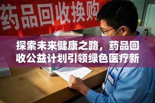 沧州探索未来健康之路，药品回收公益计划引领绿色医疗新风尚