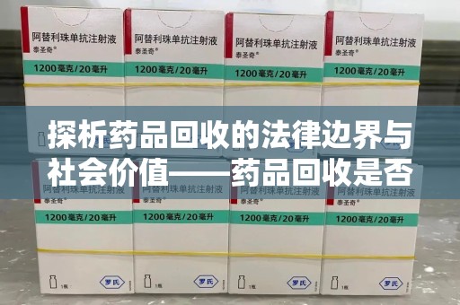 沧州探析药品回收的法律边界与社会价值——药品回收是否合法之辩