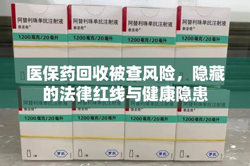 沧州医保药回收被查风险，隐藏的法律红线与健康隐患