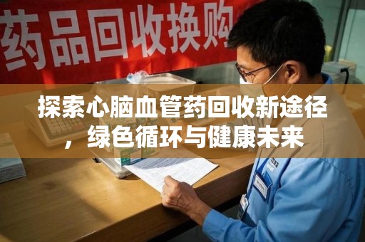 沧州探索心脑血管药回收新途径，绿色循环与健康未来