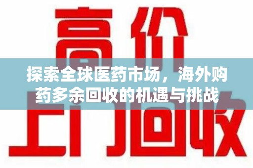 沧州探索全球医药市场，海外购药多余回收的机遇与挑战