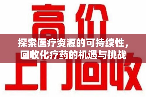 沧州探索医疗资源的可持续性，回收化疗药的机遇与挑战
