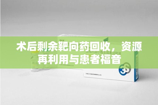 沧州术后剩余靶向药回收，资源再利用与患者福音