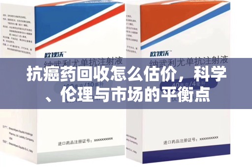 沧州抗癌药回收怎么估价，科学、伦理与市场的平衡点