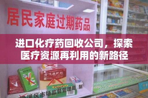 沧州进口化疗药回收公司，探索医疗资源再利用的新路径