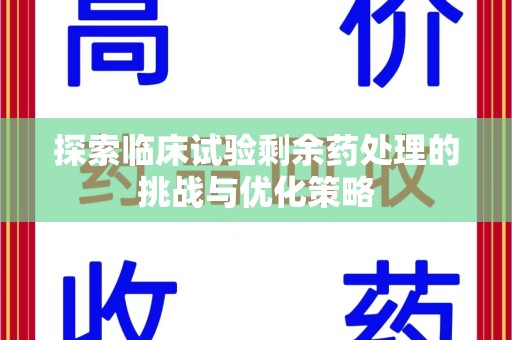 沧州探索临床试验剩余药处理的挑战与优化策略