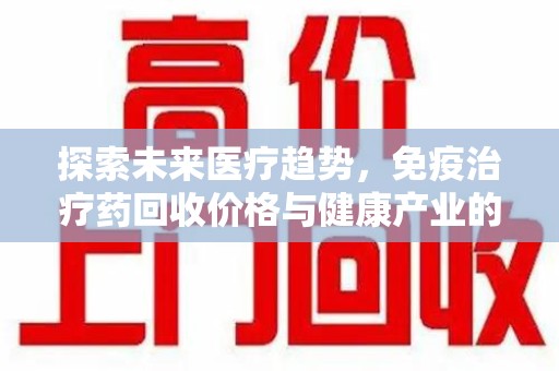 沧州探索未来医疗趋势，免疫治疗药回收价格与健康产业的革新