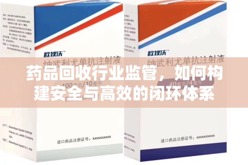 沧州药品回收行业监管，如何构建安全与高效的闭环体系
