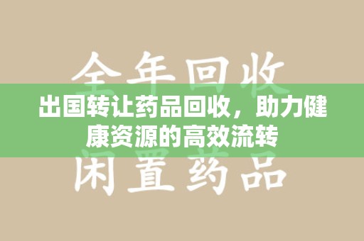 沧州出国转让药品回收，助力健康资源的高效流转