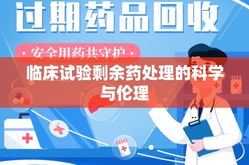 沧州临床试验剩余药处理的科学与伦理