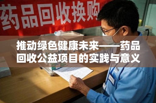 沧州推动绿色健康未来——药品回收公益项目的实践与意义