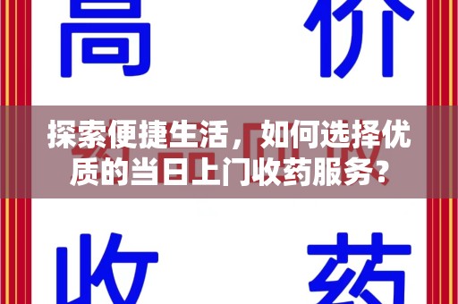 沧州探索便捷生活，如何选择优质的当日上门收药服务？