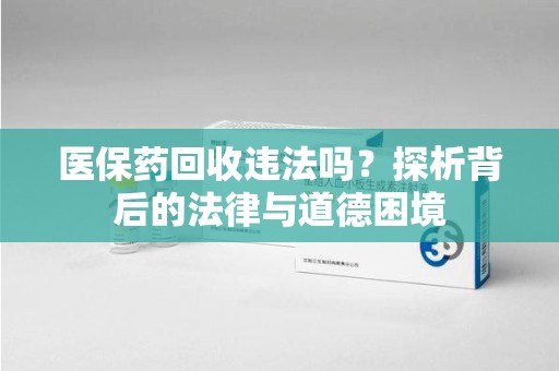 沧州医保药回收违法吗？探析背后的法律与道德困境