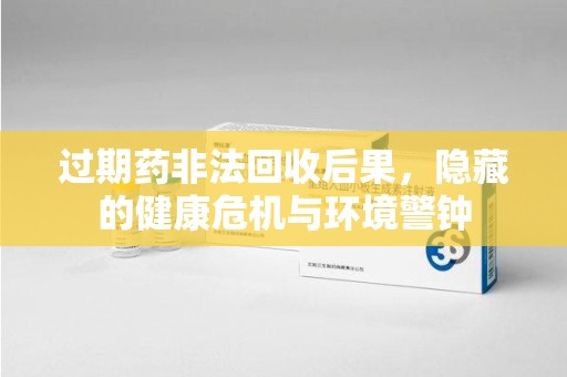 沧州过期药非法回收后果，隐藏的健康危机与环境警钟