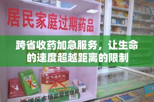 沧州跨省收药加急服务，让生命的速度超越距离的限制