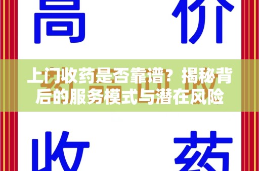 沧州上门收药是否靠谱？揭秘背后的服务模式与潜在风险
