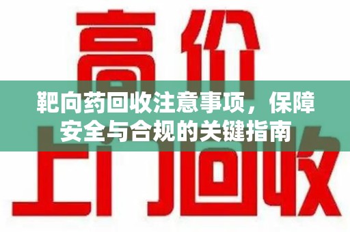 沧州靶向药回收注意事项，保障安全与合规的关键指南