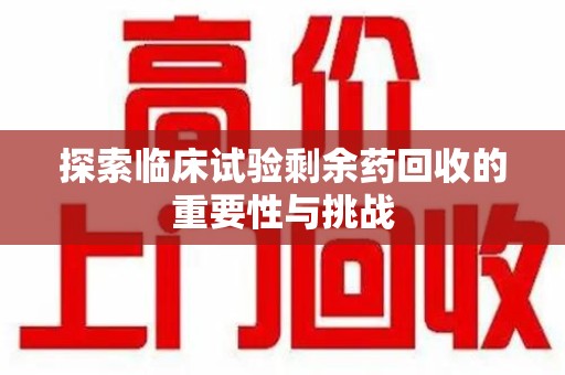 沧州探索临床试验剩余药回收的重要性与挑战