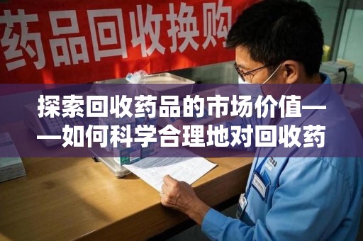 沧州探索回收药品的市场价值——如何科学合理地对回收药品进行估价