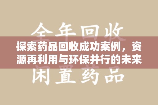 沧州探索药品回收成功案例，资源再利用与环保并行的未来之路