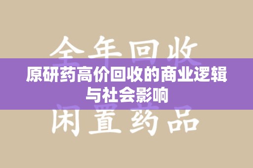 沧州原研药高价回收的商业逻辑与社会影响