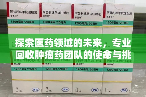 沧州探索医药领域的未来，专业回收肿瘤药团队的使命与挑战
