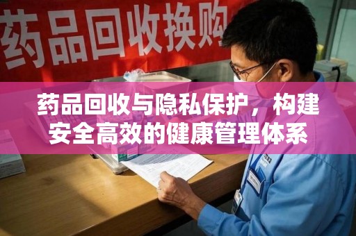 沧州药品回收与隐私保护，构建安全高效的健康管理体系