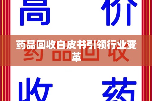 沧州药品回收白皮书引领行业变革