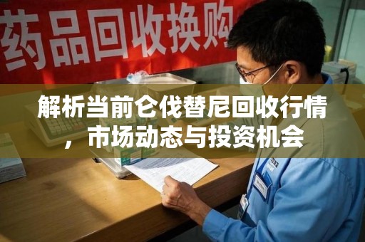 沧州解析当前仑伐替尼回收行情，市场动态与投资机会
