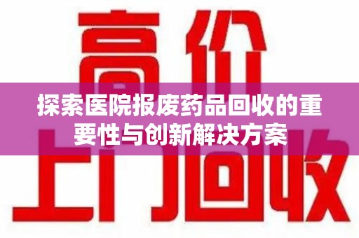 沧州探索医院报废药品回收的重要性与创新解决方案