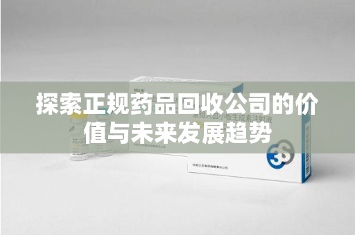沧州探索正规药品回收公司的价值与未来发展趋势