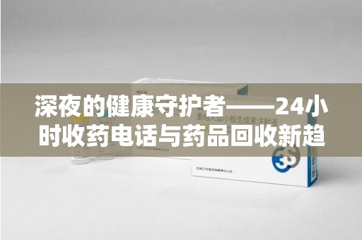 沧州深夜的健康守护者——24小时收药电话与药品回收新趋势