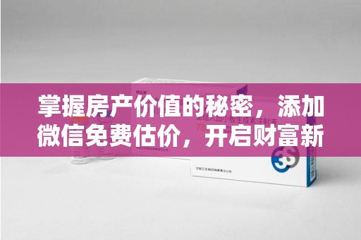 沧州掌握房产价值的秘密，添加微信免费估价，开启财富新旅程