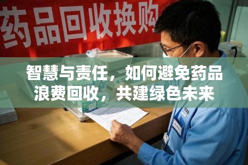 沧州智慧与责任，如何避免药品浪费回收，共建绿色未来