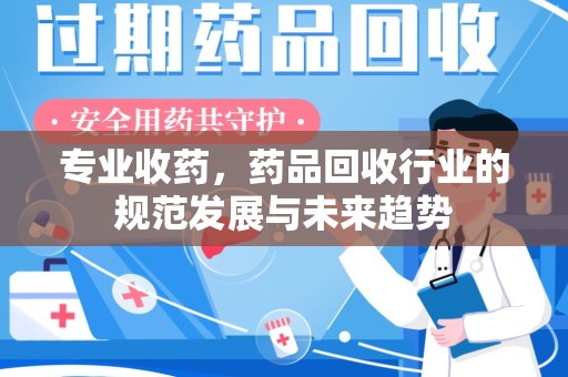 沧州专业收药，药品回收行业的规范发展与未来趋势