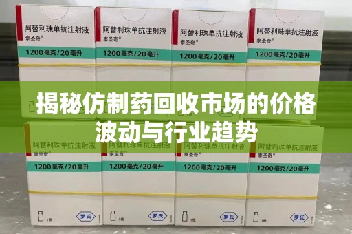 沧州揭秘仿制药回收市场的价格波动与行业趋势