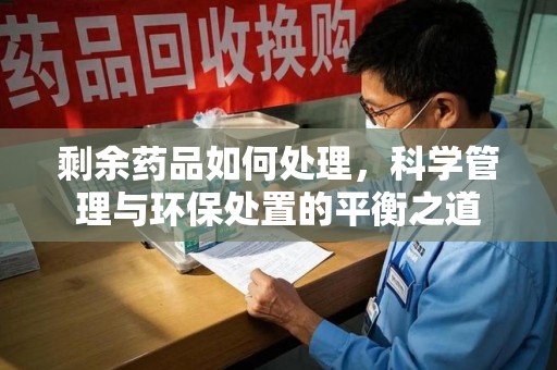 沧州剩余药品如何处理，科学管理与环保处置的平衡之道