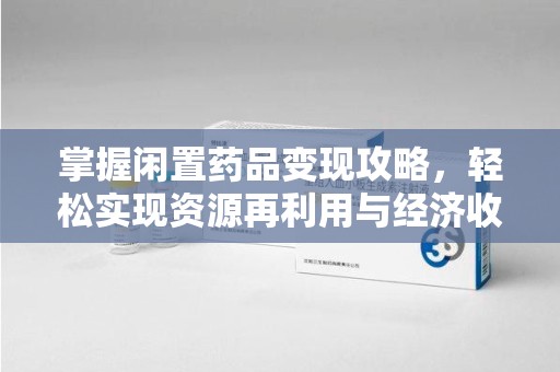 沧州掌握闲置药品变现攻略，轻松实现资源再利用与经济收益双赢