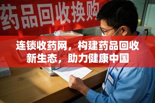 沧州连锁收药网，构建药品回收新生态，助力健康中国