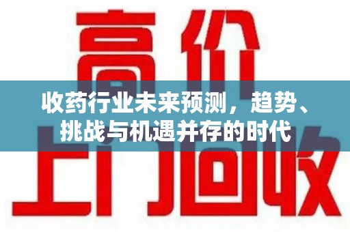 沧州收药行业未来预测，趋势、挑战与机遇并存的时代