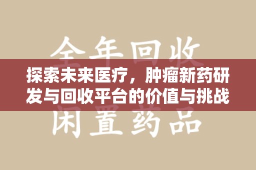 沧州探索未来医疗，肿瘤新药研发与回收平台的价值与挑战