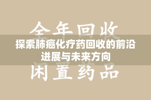 沧州探索肺癌化疗药回收的前沿进展与未来方向