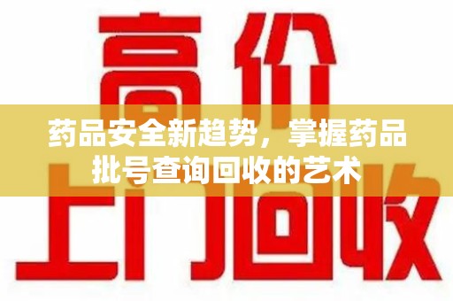 沧州药品安全新趋势，掌握药品批号查询回收的艺术
