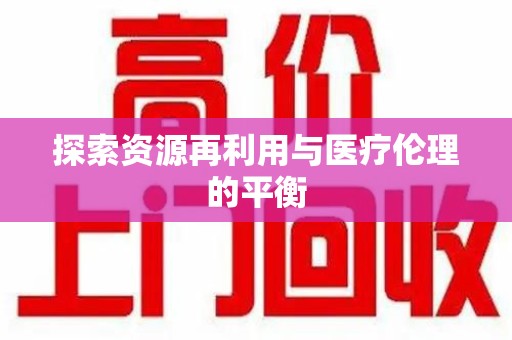 沧州探索资源再利用与医疗伦理的平衡