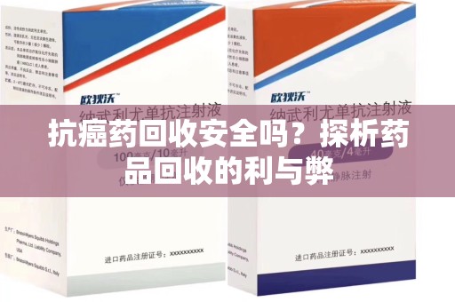 沧州抗癌药回收安全吗？探析药品回收的利与弊