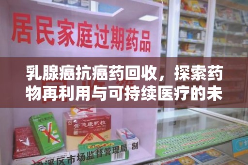 沧州乳腺癌抗癌药回收，探索药物再利用与可持续医疗的未来