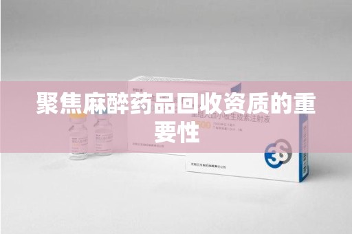 沧州聚焦麻醉药品回收资质的重要性