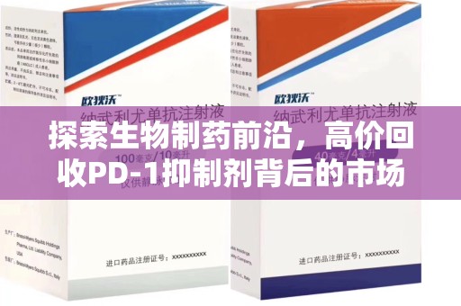 沧州探索生物制药前沿，高价回收PD-1抑制剂背后的市场与技术分析